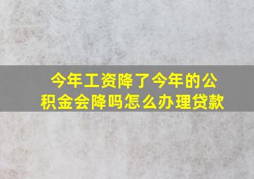 今年工资降了今年的公积金会降吗怎么办理贷款