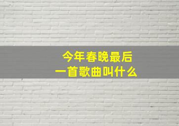 今年春晚最后一首歌曲叫什么