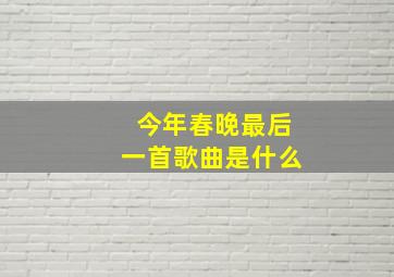 今年春晚最后一首歌曲是什么