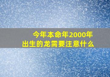 今年本命年2000年出生的龙需要注意什么