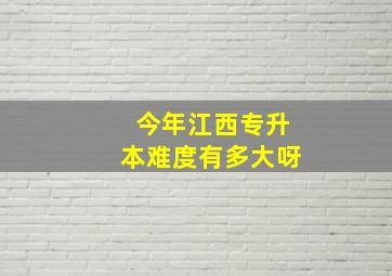 今年江西专升本难度有多大呀