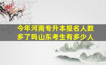 今年河南专升本报名人数多了吗山东考生有多少人