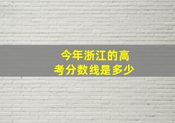 今年浙江的高考分数线是多少