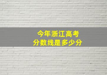 今年浙江高考分数线是多少分