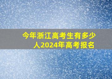 今年浙江高考生有多少人2024年高考报名