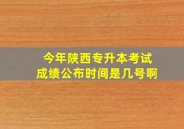 今年陕西专升本考试成绩公布时间是几号啊