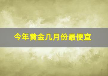 今年黄金几月份最便宜