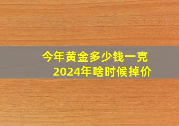 今年黄金多少钱一克2024年啥时候掉价