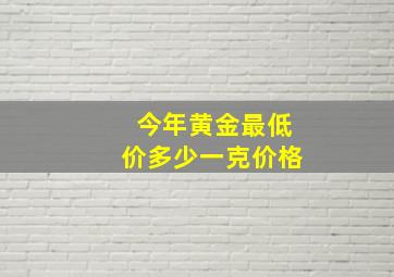 今年黄金最低价多少一克价格