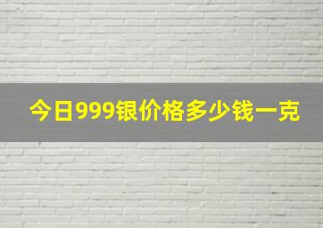 今日999银价格多少钱一克