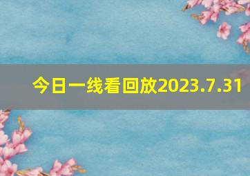 今日一线看回放2023.7.31