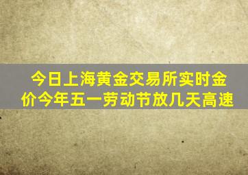 今日上海黄金交易所实时金价今年五一劳动节放几天高速