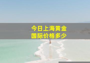 今日上海黄金国际价格多少