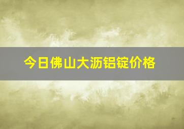 今日佛山大沥铝锭价格