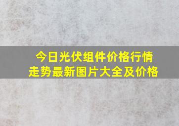 今日光伏组件价格行情走势最新图片大全及价格