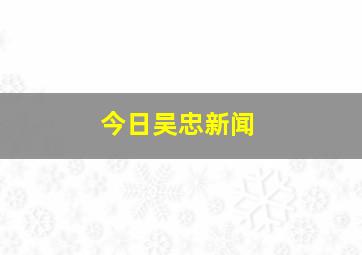 今日吴忠新闻