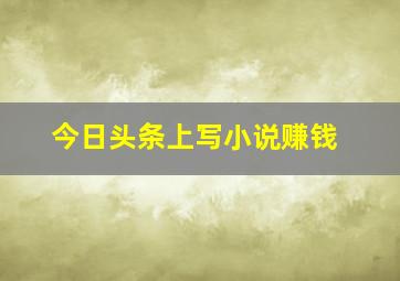 今日头条上写小说赚钱