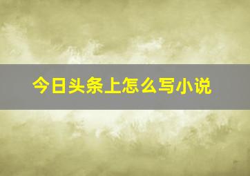 今日头条上怎么写小说