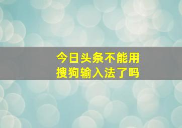 今日头条不能用搜狗输入法了吗