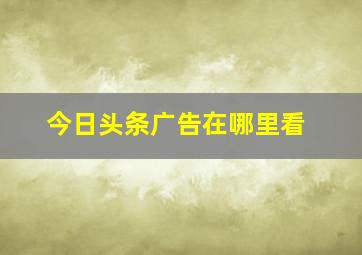 今日头条广告在哪里看