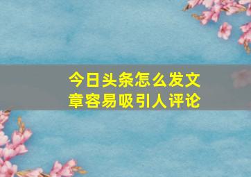 今日头条怎么发文章容易吸引人评论