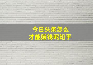 今日头条怎么才能赚钱呢知乎