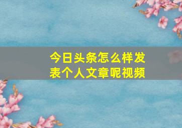 今日头条怎么样发表个人文章呢视频