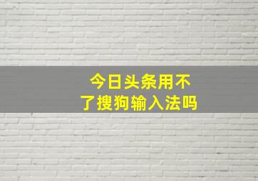 今日头条用不了搜狗输入法吗