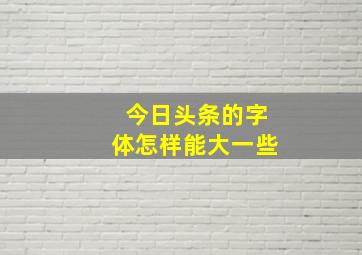 今日头条的字体怎样能大一些