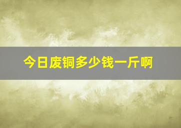 今日废铜多少钱一斤啊