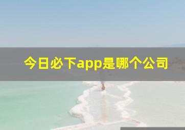 今日必下app是哪个公司