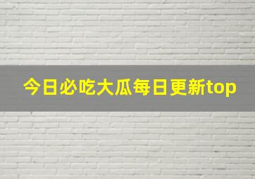 今日必吃大瓜每日更新top