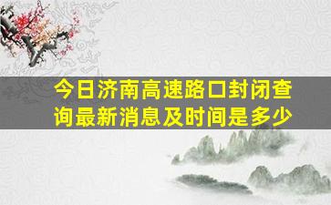 今日济南高速路口封闭查询最新消息及时间是多少