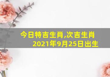 今日特吉生肖,次吉生肖2021年9月25日出生