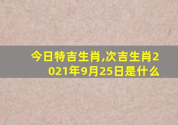 今日特吉生肖,次吉生肖2021年9月25日是什么