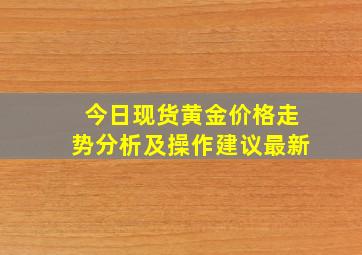 今日现货黄金价格走势分析及操作建议最新