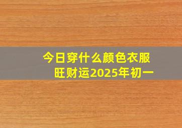 今日穿什么颜色衣服旺财运2025年初一