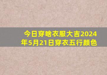 今日穿啥衣服大吉2024年5月21日穿衣五行颜色