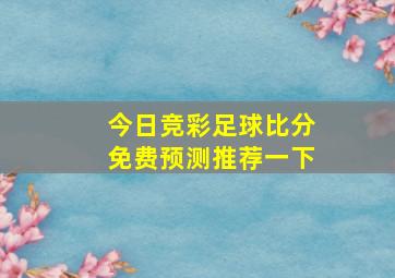 今日竞彩足球比分免费预测推荐一下