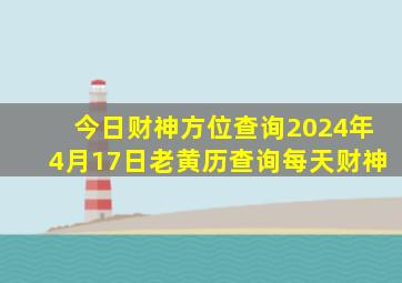 今日财神方位查询2024年4月17日老黄历查询每天财神