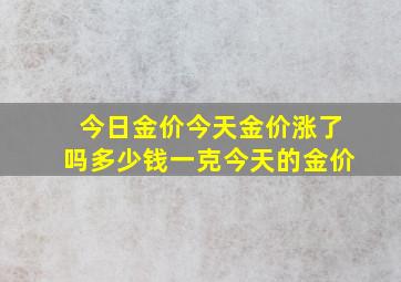 今日金价今天金价涨了吗多少钱一克今天的金价