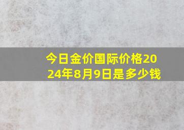 今日金价国际价格2024年8月9日是多少钱