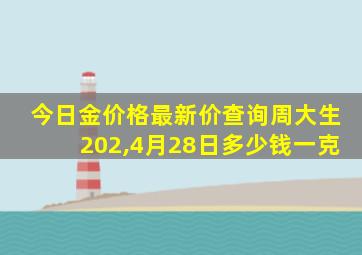 今日金价格最新价查询周大生202,4月28日多少钱一克