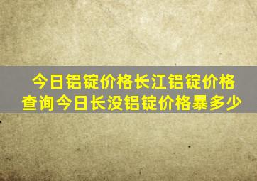 今日铝锭价格长江铝锭价格查询今日长没铝锭价格暴多少