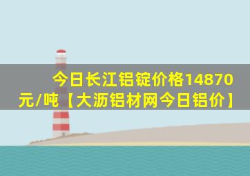 今日长江铝锭价格14870元/吨【大沥铝材网今日铝价】