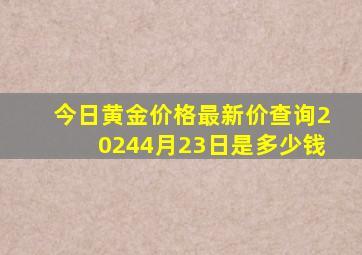 今日黄金价格最新价查询20244月23日是多少钱