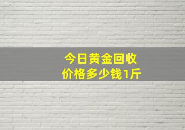 今日黄金回收价格多少钱1斤