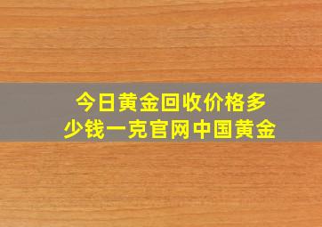 今日黄金回收价格多少钱一克官网中国黄金