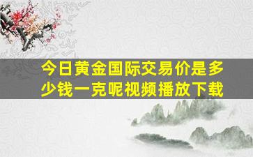 今日黄金国际交易价是多少钱一克呢视频播放下载