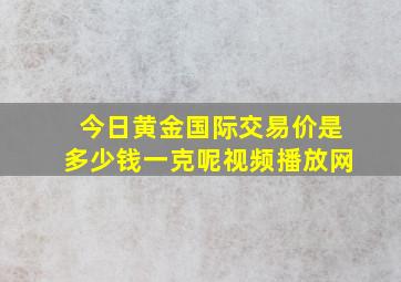 今日黄金国际交易价是多少钱一克呢视频播放网